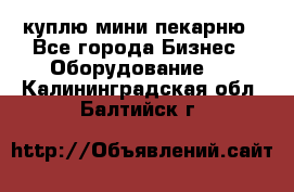 куплю мини-пекарню - Все города Бизнес » Оборудование   . Калининградская обл.,Балтийск г.